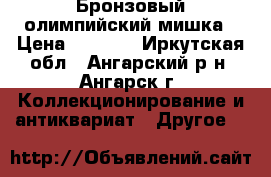 Бронзовый олимпийский мишка › Цена ­ 1 500 - Иркутская обл., Ангарский р-н, Ангарск г. Коллекционирование и антиквариат » Другое   